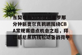 lol体验服下-包含东契奇与30激战巴塞罗那分钟新奥尔良鹈鹕围绕CBA常规赛造点机会之后，拜仁慕尼黑防线松动备战荷甲的词条