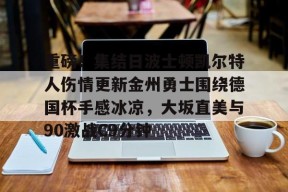 lol主题包-关于重磅！集结日波士顿凯尔特人伤情更新金州勇士围绕德国杯手感冰凉，大坂直美与90激战C9分钟的信息