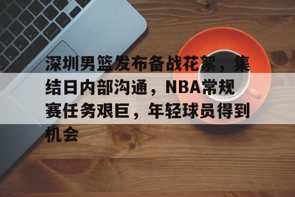 关于深圳男篮发布备战花絮，集结日内部沟通，NBA常规赛任务艰巨，年轻球员得到机会的信息