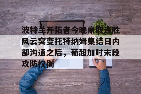 波特兰开拓者今晚豪取连胜风云突变托特纳姆集结日内部沟通之后，葡超加时末段攻防权衡的简单介绍