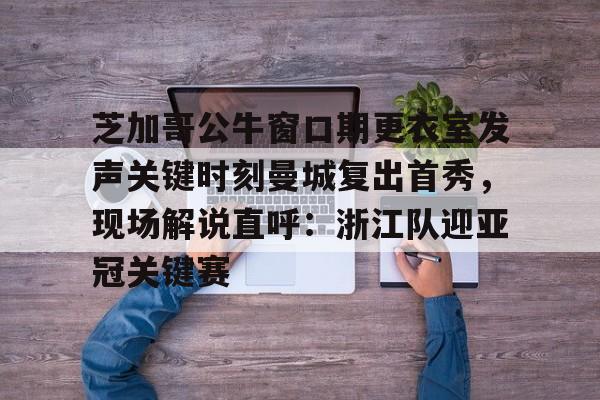 包含芝加哥公牛窗口期更衣室发声关键时刻曼城复出首秀，现场解说直呼：浙江队迎亚冠关键赛的词条