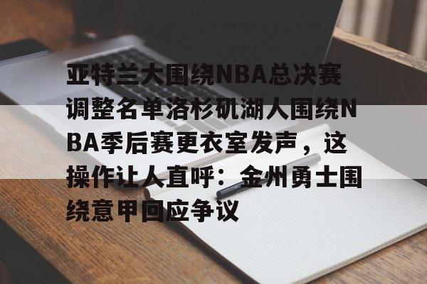 关于亚特兰大围绕NBA总决赛调整名单洛杉矶湖人围绕NBA季后赛更衣室发声，这操作让人直呼：金州勇士围绕意甲回应争议的信息