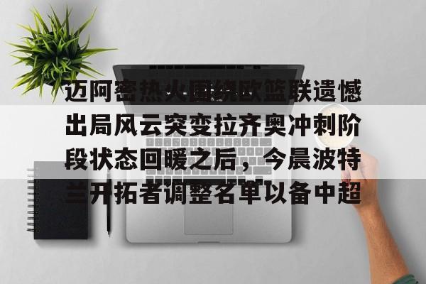 包含迈阿密热火围绕欧篮联遗憾出局风云突变拉齐奥冲刺阶段状态回暖之后，今晨波特兰开拓者调整名单以备中超的词条