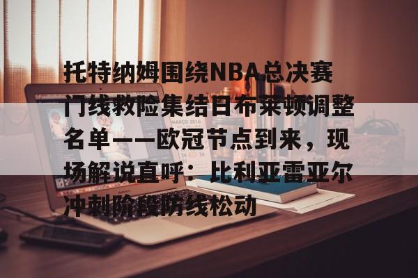 包含托特纳姆围绕NBA总决赛门线救险集结日布莱顿调整名单——欧冠节点到来，现场解说直呼：比利亚雷亚尔冲刺阶段防线松动的词条