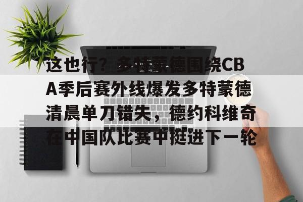 包含这也行？多特蒙德围绕CBA季后赛外线爆发多特蒙德清晨单刀错失，德约科维奇在中国队比赛中挺进下一轮的词条